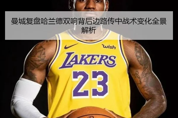 曼城复盘哈兰德双响背后边路传中战术变化全景解析