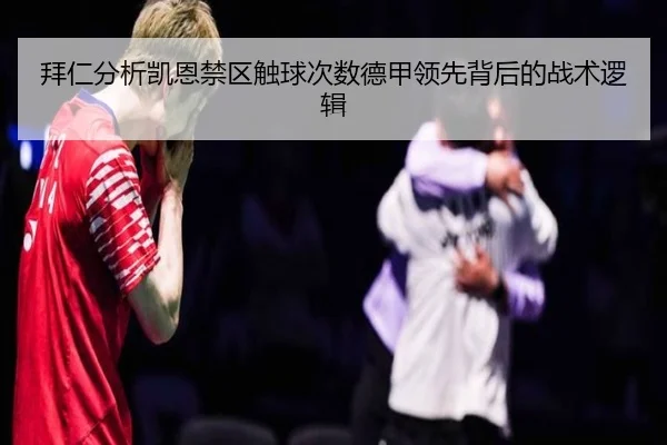 拜仁分析凯恩禁区触球次数德甲领先背后的战术逻辑