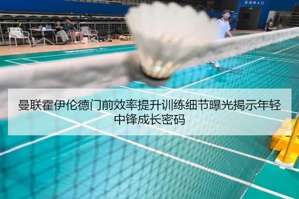 曼联霍伊伦德门前效率提升训练细节曝光揭示年轻中锋成长密码