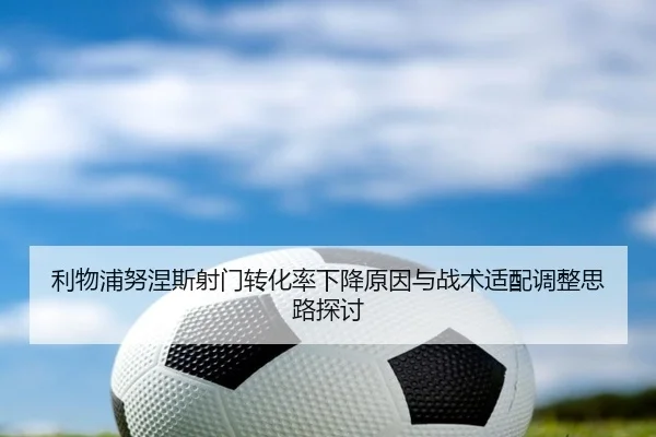 利物浦努涅斯射门转化率下降原因与战术适配调整思路探讨