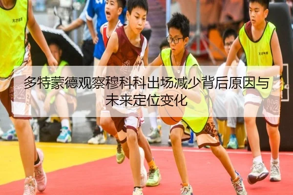 多特蒙德观察穆科科出场减少背后原因与未来定位变化