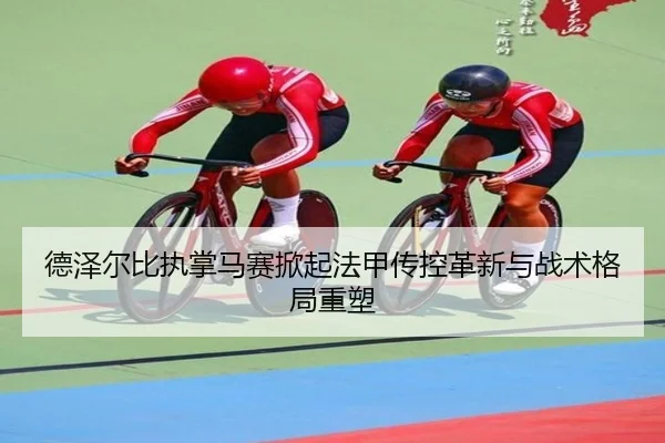 德泽尔比执掌马赛掀起法甲传控革新与战术格局重塑