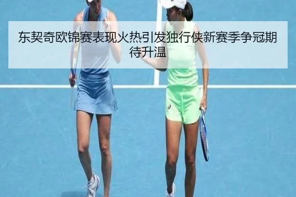 东契奇欧锦赛表现火热引发独行侠新赛季争冠期待升温