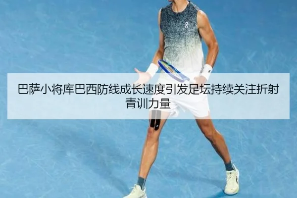 巴萨小将库巴西防线成长速度引发足坛持续关注折射青训力量