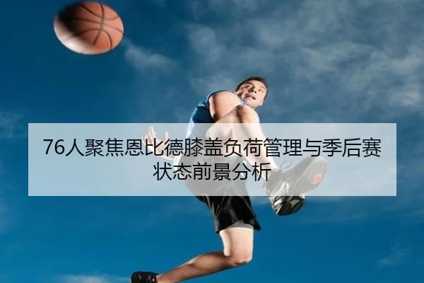 76人聚焦恩比德膝盖负荷管理与季后赛状态前景分析