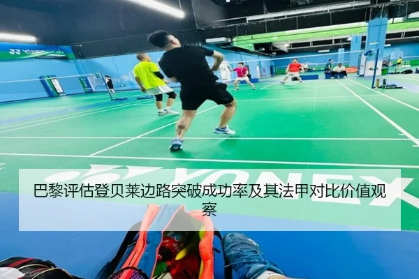 巴黎评估登贝莱边路突破成功率及其法甲对比价值观察