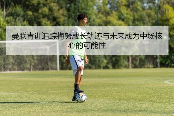 曼联青训追踪梅努成长轨迹与未来成为中场核心的可能性