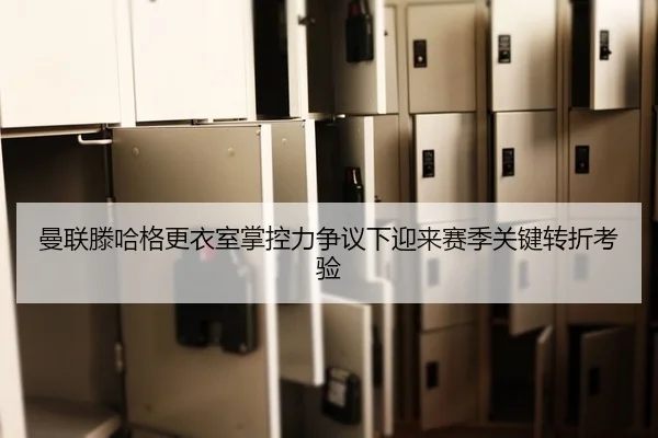 曼联滕哈格更衣室掌控力争议下迎来赛季关键转折考验