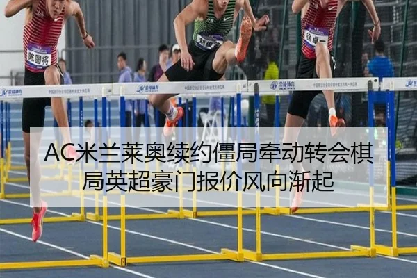 AC米兰莱奥续约僵局牵动转会棋局英超豪门报价风向渐起