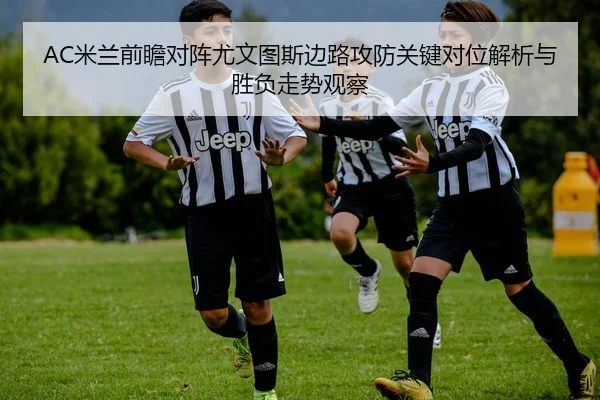 AC米兰前瞻对阵尤文图斯边路攻防关键对位解析与胜负走势观察