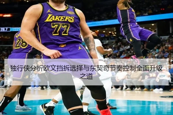 独行侠分析欧文挡拆选择与东契奇节奏控制全面升级之道