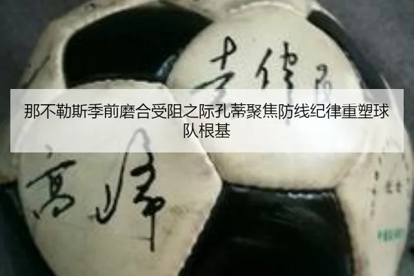 那不勒斯季前磨合受阻之际孔蒂聚焦防线纪律重塑球队根基